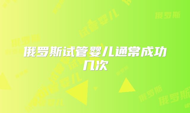 俄罗斯试管婴儿通常成功几次