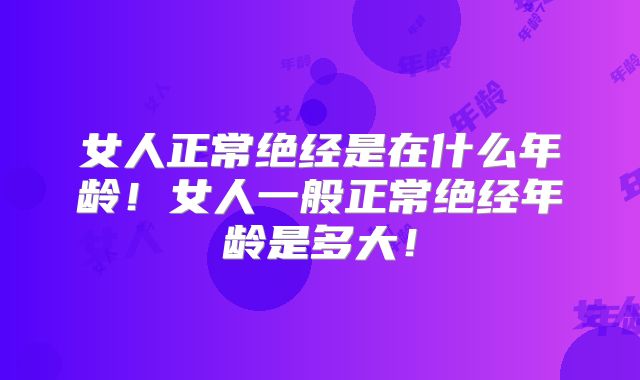 女人正常绝经是在什么年龄！女人一般正常绝经年龄是多大！