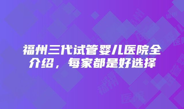 福州三代试管婴儿医院全介绍，每家都是好选择