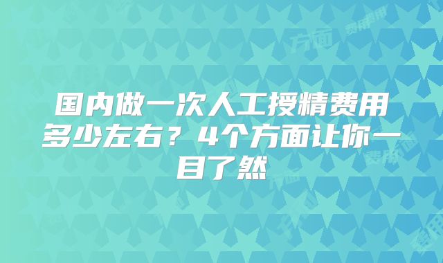 国内做一次人工授精费用多少左右?4个方面让你一目了然