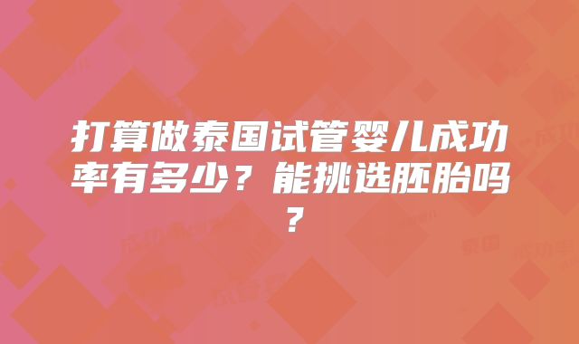 打算做泰国试管婴儿成功率有多少？能挑选胚胎吗？