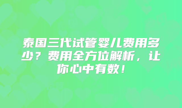 泰国三代试管婴儿费用多少？费用全方位解析，让你心中有数！