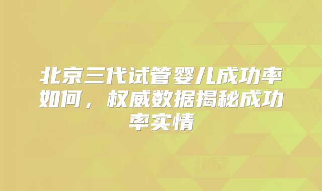 北京三代试管婴儿成功率如何，权威数据揭秘成功率实情