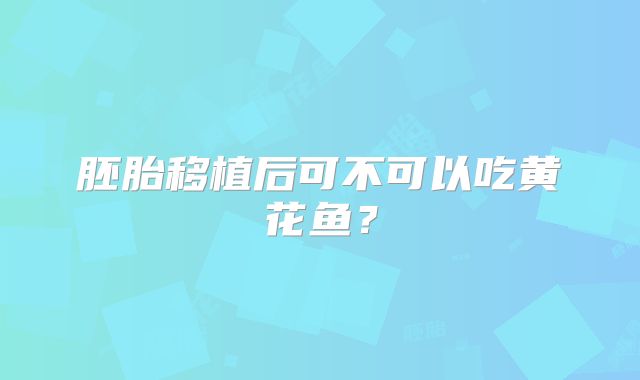胚胎移植后可不可以吃黄花鱼？