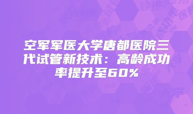 空军军医大学唐都医院三代试管新技术：高龄成功率提升至60%