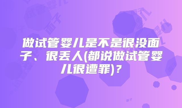 做试管婴儿是不是很没面子、很丢人(都说做试管婴儿很遭罪)？