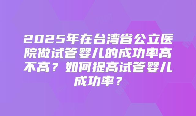 2025年在台湾省公立医院做试管婴儿的成功率高不高？如何提高试管婴儿成功率？