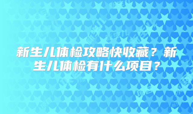 新生儿体检攻略快收藏？新生儿体检有什么项目？
