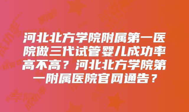 河北北方学院附属第一医院做三代试管婴儿成功率高不高？河北北方学院第一附属医院官网通告？