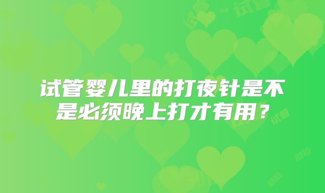 试管婴儿里的打夜针是不是必须晚上打才有用？