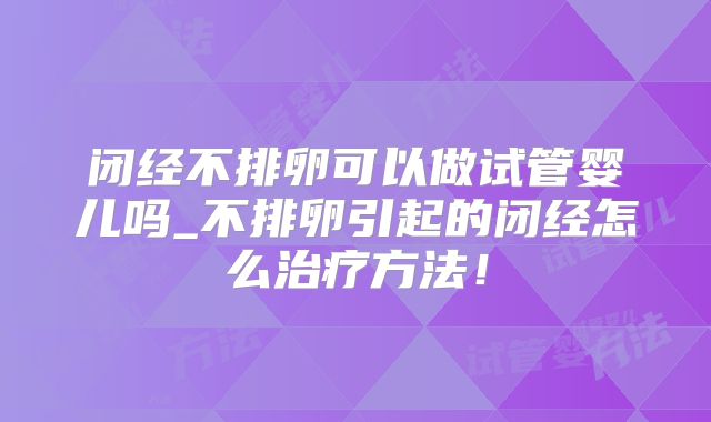 闭经不排卵可以做试管婴儿吗_不排卵引起的闭经怎么治疗方法！