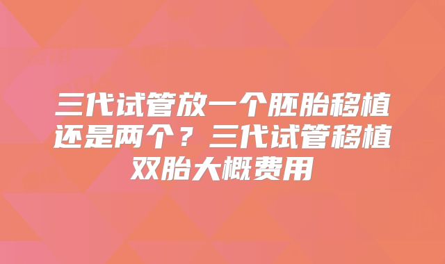 三代试管放一个胚胎移植还是两个?三代试管移植双胎大概费用