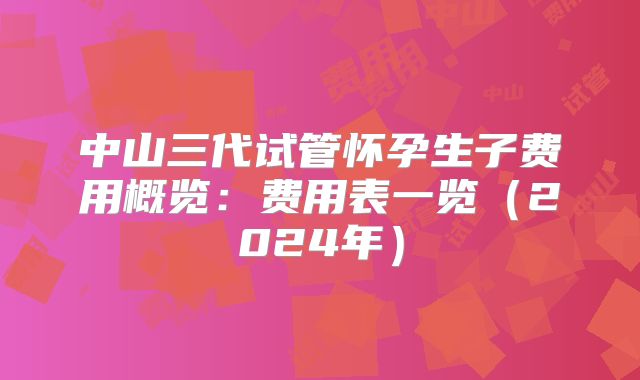 中山三代试管怀孕生子费用概览:费用表一览(2024年)