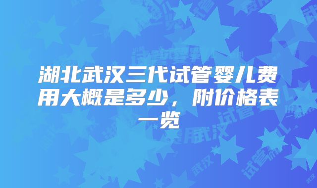 湖北武汉三代试管婴儿费用大概是多少,附价格表一览