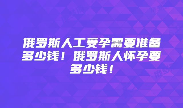 俄罗斯人工受孕需要准备多少钱！俄罗斯人怀孕要多少钱！
