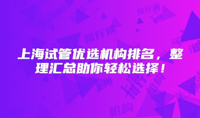 上海试管优选机构排名，整理汇总助你轻松选择！
