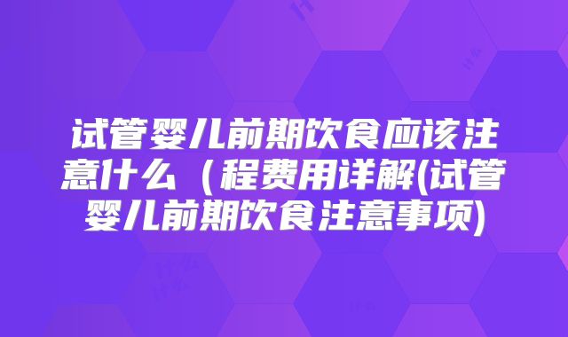 试管婴儿前期饮食应该注意什么（程费用详解(试管婴儿前期饮食注意事项)
