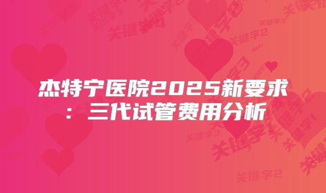 杰特宁医院2025新要求：三代试管费用分析