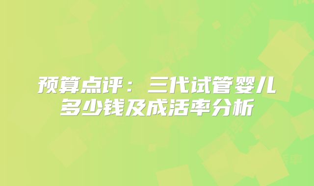 预算点评：三代试管婴儿多少钱及成活率分析