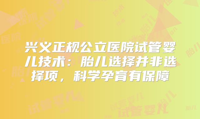 兴义正规公立医院试管婴儿技术：胎儿选择并非选择项，科学孕育有保障