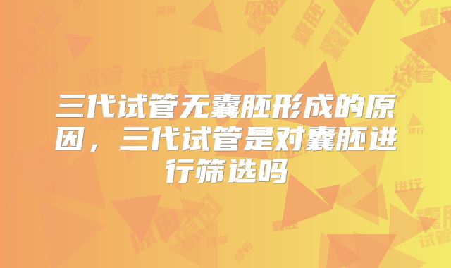 三代试管无囊胚形成的原因，三代试管是对囊胚进行筛选吗
