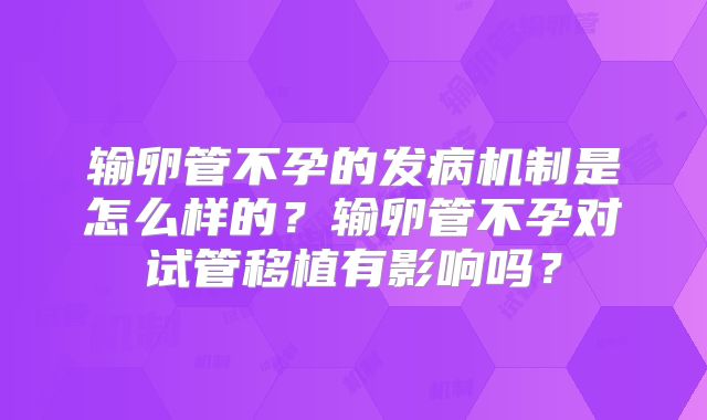 输卵管不孕的发病机制是怎么样的？输卵管不孕对试管移植有影响吗？