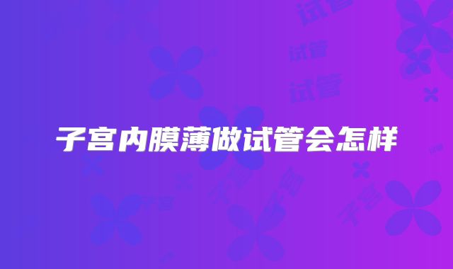 子宫内膜薄做试管会怎样