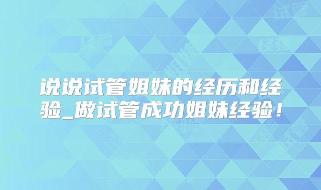 说说试管姐妹的经历和经验_做试管成功姐妹经验!