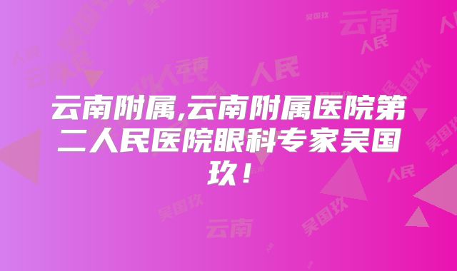 云南附属,云南附属医院第二人民医院眼科专家吴国玖!