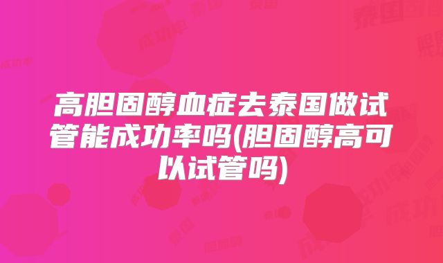 高胆固醇血症去泰国做试管能成功率吗(胆固醇高可以试管吗)