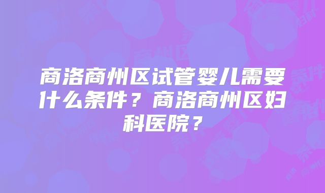 商洛商州区试管婴儿需要什么条件？商洛商州区妇科医院？