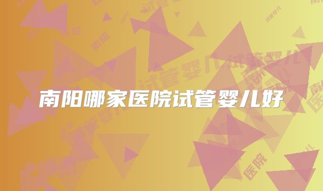 南阳哪家医院试管婴儿好