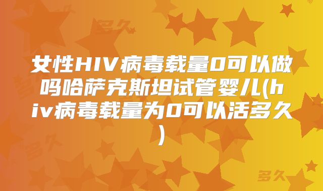 女性HIV病毒载量0可以做吗哈萨克斯坦试管婴儿(hiv病毒载量为0可以活多久)