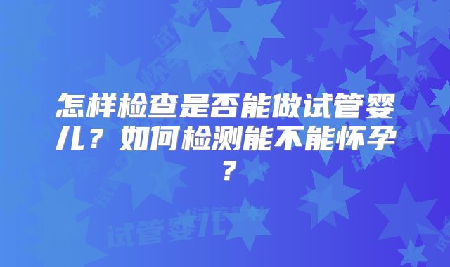 怎样检查是否能做试管婴儿？如何检测能不能怀孕？