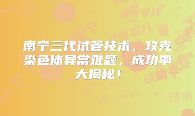 南宁三代试管技术，攻克染色体异常难题，成功率大揭秘！