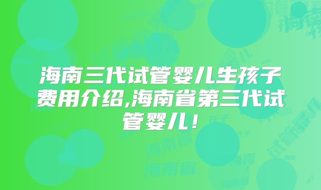 海南三代试管婴儿生孩子费用介绍,海南省第三代试管婴儿!