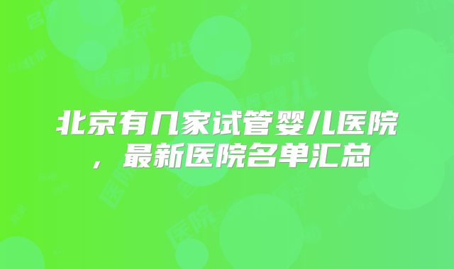 北京有几家试管婴儿医院，最新医院名单汇总