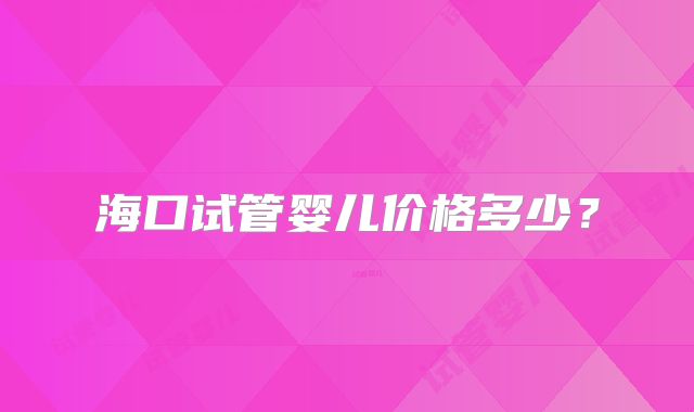 海口试管婴儿价格多少？