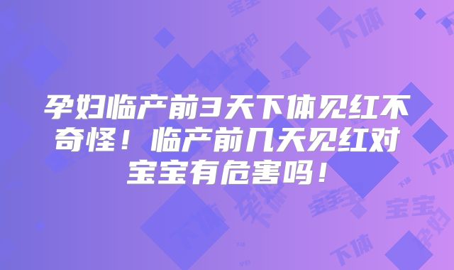 孕妇临产前3天下体见红不奇怪！临产前几天见红对宝宝有危害吗！