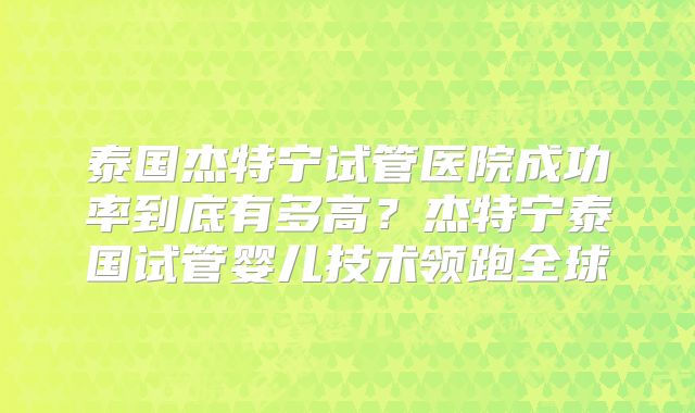 泰国杰特宁试管医院成功率到底有多高？杰特宁泰国试管婴儿技术领跑全球