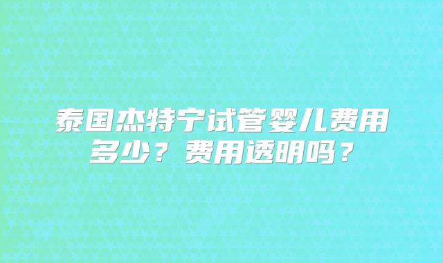 泰国杰特宁试管婴儿费用多少？费用透明吗？