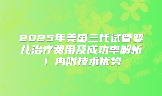 2025年美国三代试管婴儿治疗费用及成功率解析！内附技术优势
