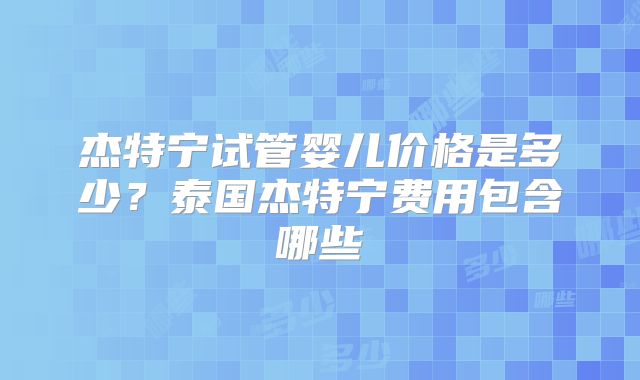 杰特宁试管婴儿价格是多少？泰国杰特宁费用包含哪些