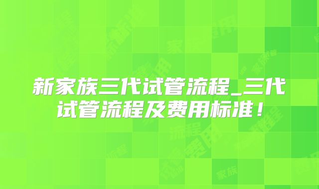 新家族三代试管流程_三代试管流程及费用标准!