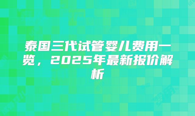 泰国三代试管婴儿费用一览，2025年最新报价解析