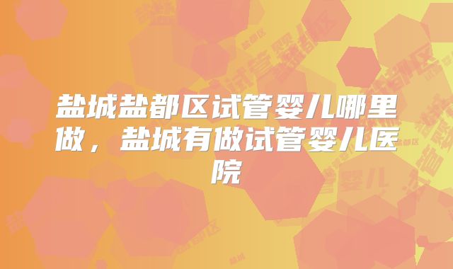 盐城盐都区试管婴儿哪里做，盐城有做试管婴儿医院