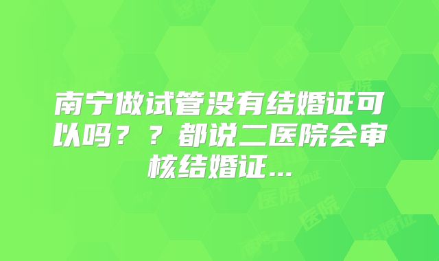 南宁做试管没有结婚证可以吗？？都说二医院会审核结婚证...