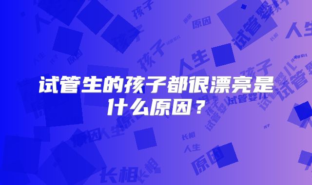 试管生的孩子都很漂亮是什么原因？