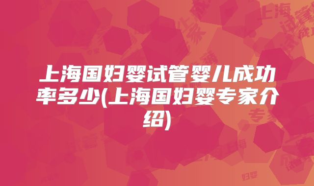 上海国妇婴试管婴儿成功率多少(上海国妇婴专家介绍)