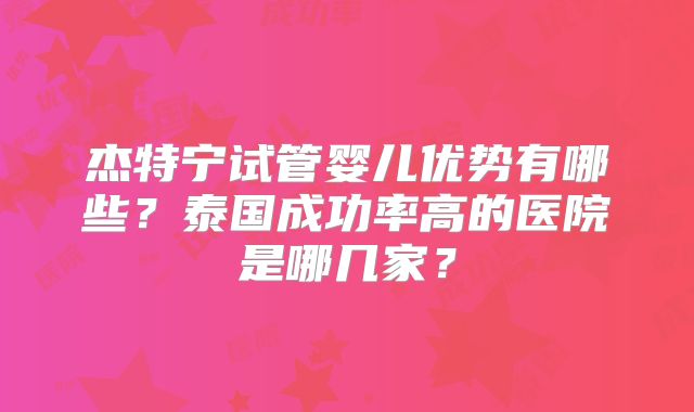 杰特宁试管婴儿优势有哪些？泰国成功率高的医院是哪几家？